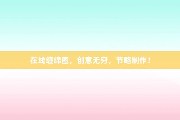 在线缠绵图，创意无穷，节略制作！