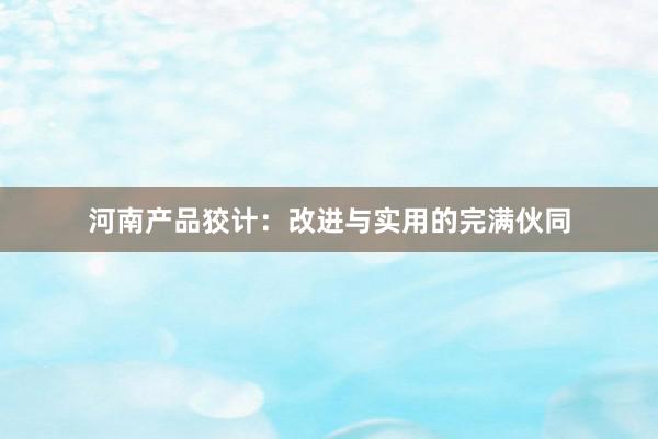河南产品狡计:改进与实用的完满伙同